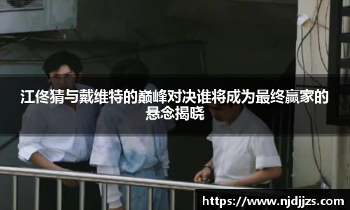 江佟猜与戴维特的巅峰对决谁将成为最终赢家的悬念揭晓